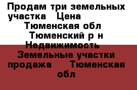 Продам три земельных участка › Цена ­ 255 000 - Тюменская обл., Тюменский р-н Недвижимость » Земельные участки продажа   . Тюменская обл.